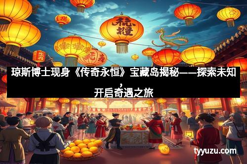 琼斯博士现身《传奇永恒》宝藏岛揭秘——探索未知,开启奇遇之旅 琼斯博士现身《传奇永恒》宝藏岛揭秘——探索未知,开启奇遇之旅