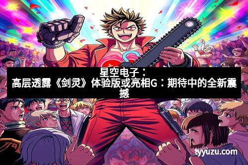 星空电子:高层透露《剑灵》体验版或亮相G:期待中的全新震撼 星空电子:高层透露《剑灵》体验版或亮相G:期待中的全新震撼